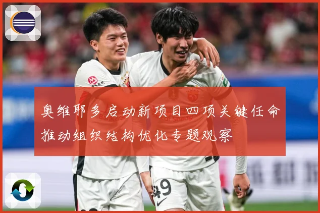 奥维耶多启动新项目四项关键任命推动组织结构优化专题观察