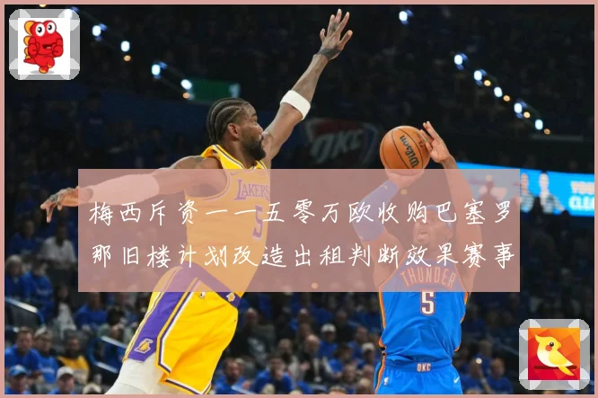 梅西斥资一一五零万欧收购巴塞罗那旧楼计划改造出租判断效果赛事前瞻