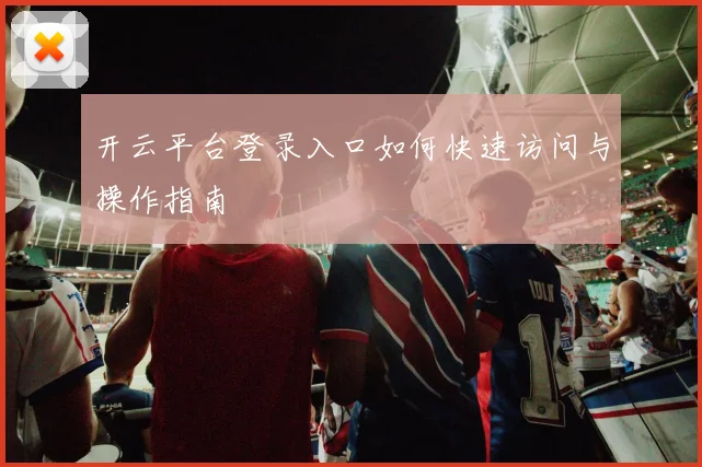 开云平台登录入口如何快速访问与操作指南