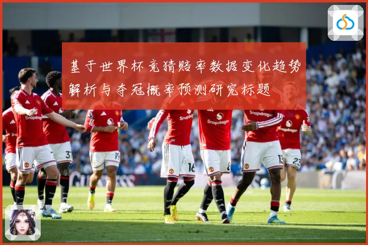 基于世界杯竞猜赔率数据变化趋势解析与夺冠概率预测研究标题