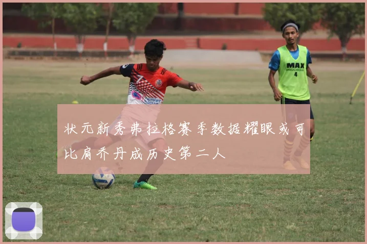 状元新秀弗拉格赛季数据耀眼或可比肩乔丹成历史第二人