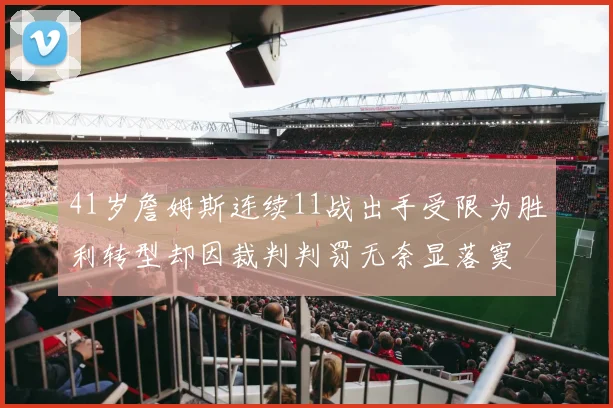 41岁詹姆斯连续11战出手受限为胜利转型却因裁判判罚无奈显落寞