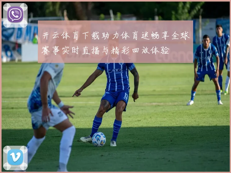 开云体育下载助力体育迷畅享全球赛事实时直播与精彩回放体验