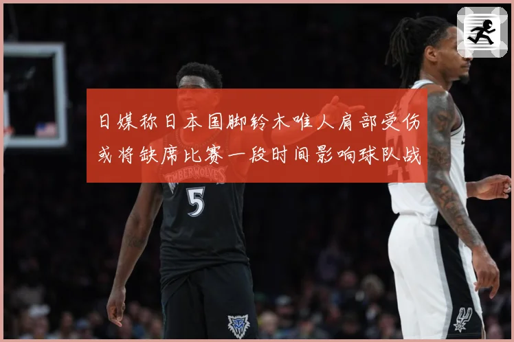 日媒称日本国脚铃木唯人肩部受伤或将缺席比赛一段时间影响球队战战术观察