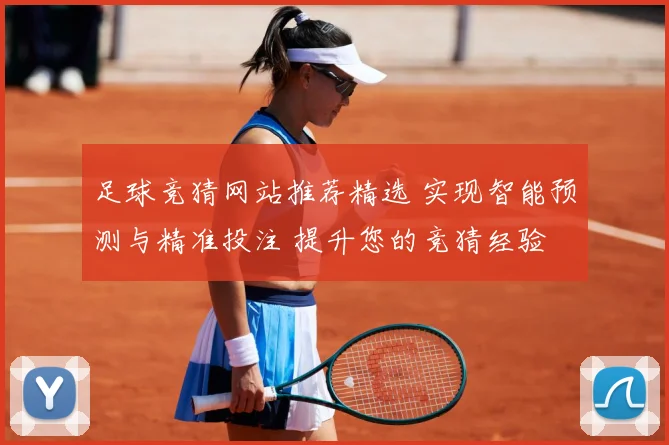 足球竞猜网站推荐精选 实现智能预测与精准投注 提升您的竞猜经验