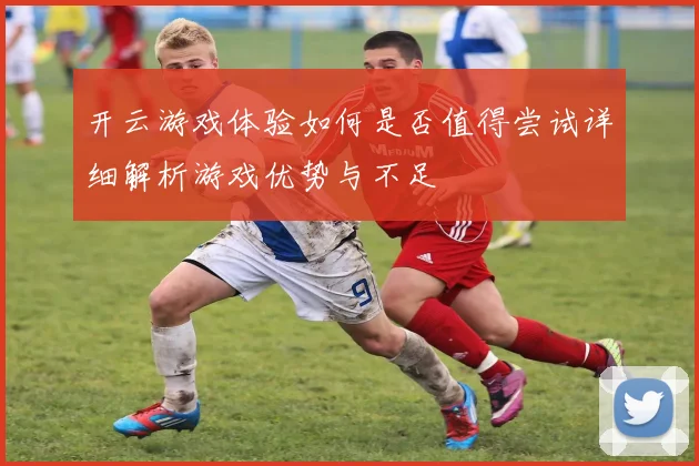 开云游戏体验如何是否值得尝试详细解析游戏优势与不足