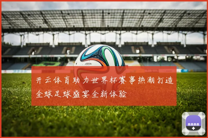 开云体育助力世界杯赛事热潮打造全球足球盛宴全新体验