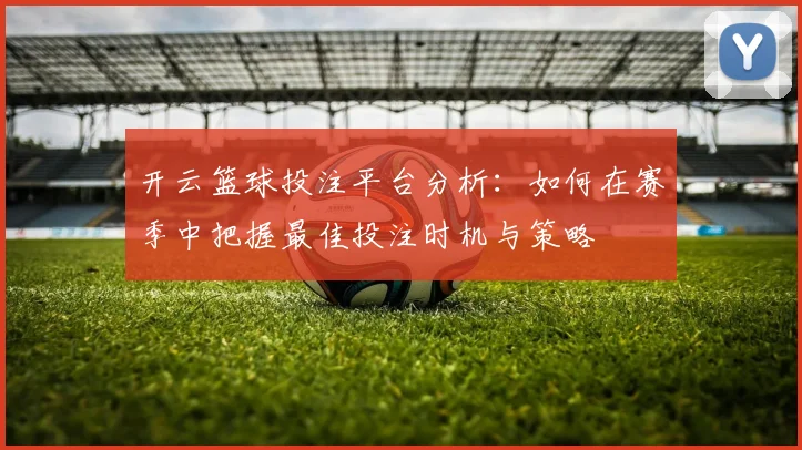 开云篮球投注平台分析：如何在赛季中把握最佳投注时机与策略