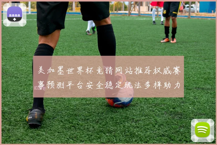 美加墨世界杯竞猜网站推荐权威赛事预测平台安全稳定玩法多样助力球迷精彩体验