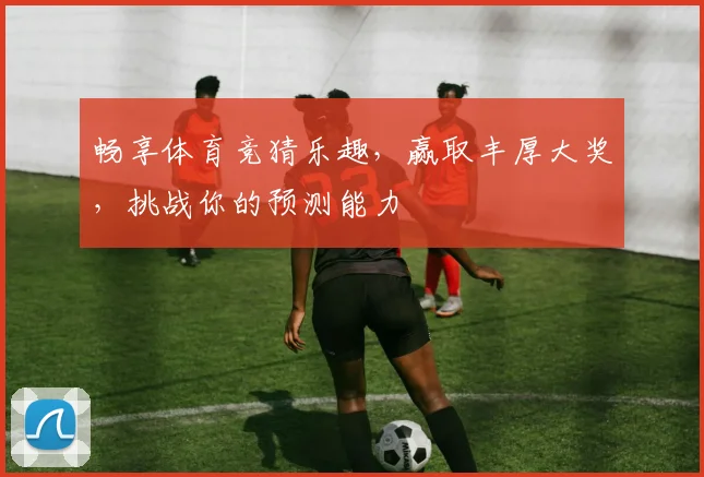 畅享体育竞猜乐趣，赢取丰厚大奖，挑战你的预测能力
