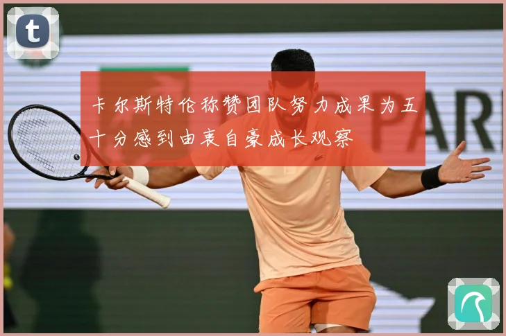 卡尔斯特伦称赞团队努力成果为五十分感到由衷自豪成长观察