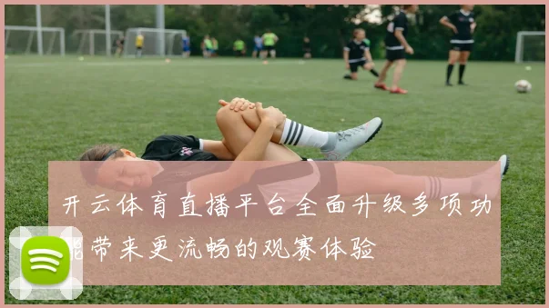 开云体育直播平台全面升级多项功能带来更流畅的观赛体验