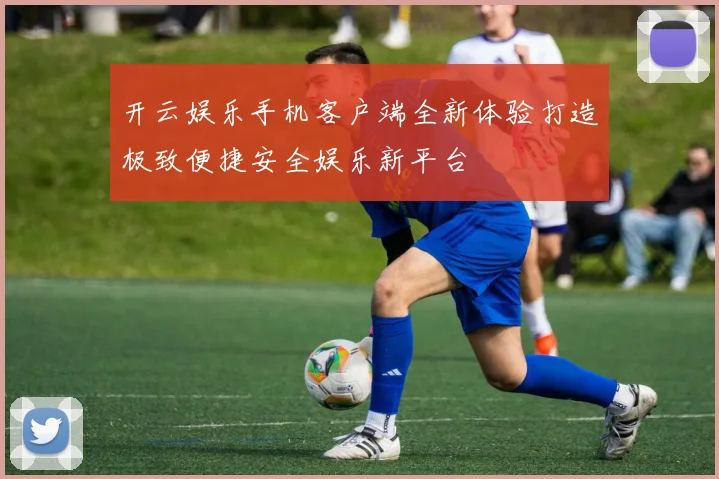 开云娱乐手机客户端全新体验打造极致便捷安全娱乐新平台