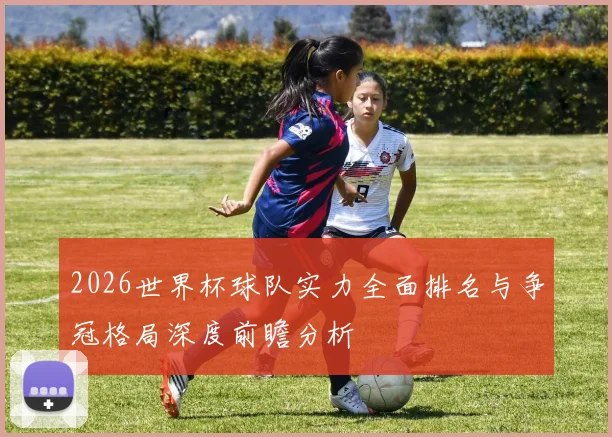 2026世界杯球队实力全面排名与争冠格局深度前瞻分析