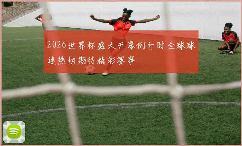 2026世界杯盛大开幕倒计时全球球迷热切期待精彩赛事