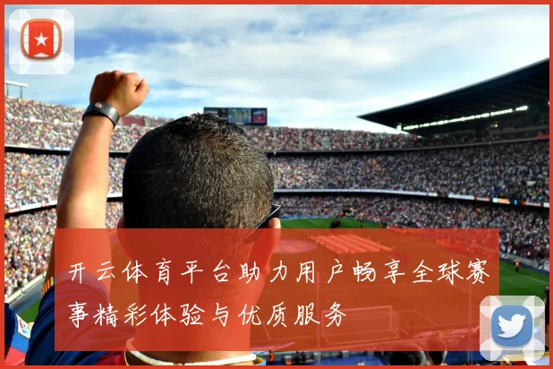 开云体育平台助力用户畅享全球赛事精彩体验与优质服务