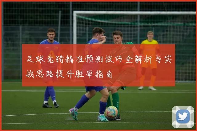 足球竞猜精准预测技巧全解析与实战思路提升胜率指南