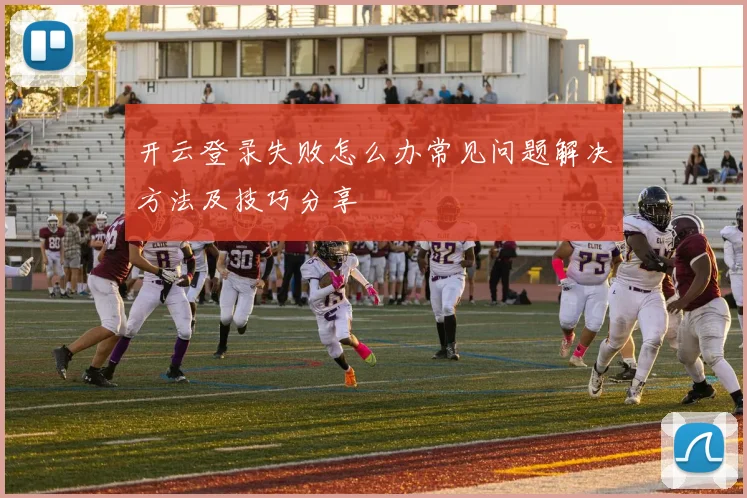 开云登录失败怎么办常见问题解决方法及技巧分享