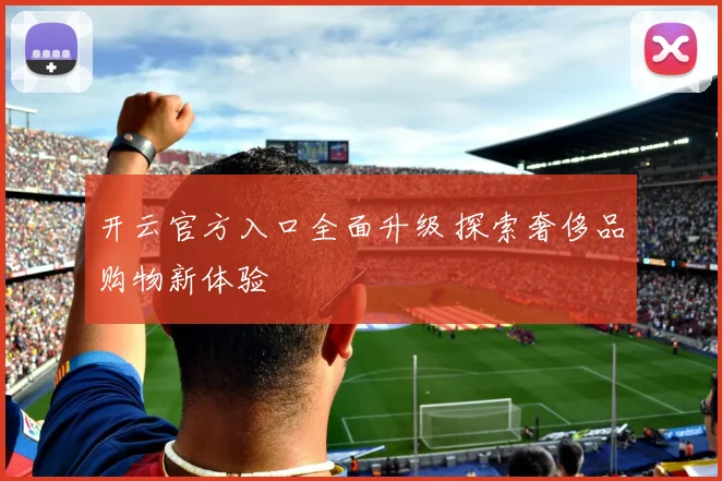 开云官方入口全面升级 探索奢侈品购物新体验