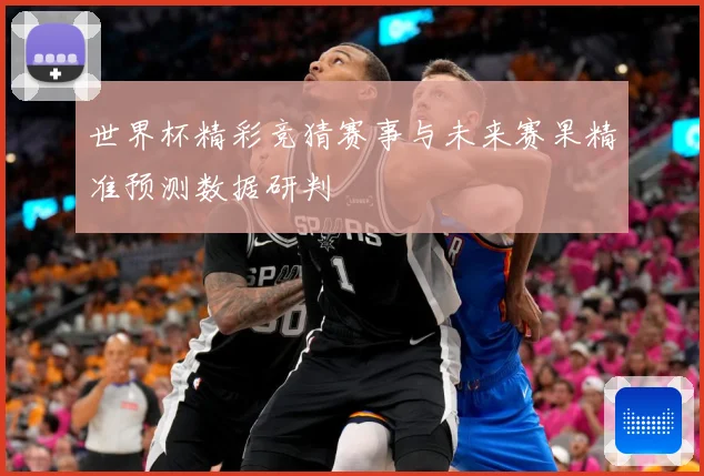 世界杯精彩竞猜赛事与未来赛果精准预测数据研判
