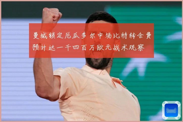 曼城锁定厄瓜多尔中场比特转会费预计达一千四百万欧元战术观察