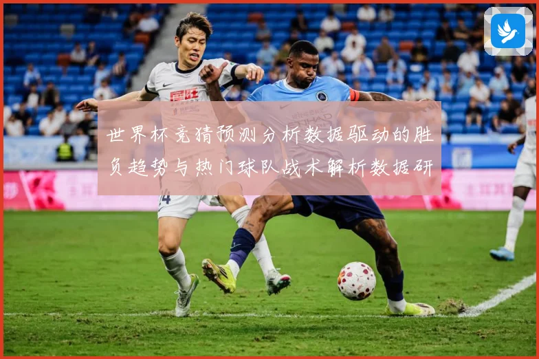世界杯竞猜预测分析数据驱动的胜负趋势与热门球队战术解析数据研判