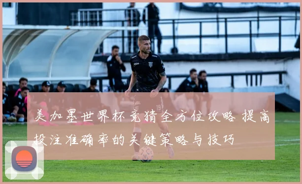 美加墨世界杯竞猜全方位攻略 提高投注准确率的关键策略与技巧