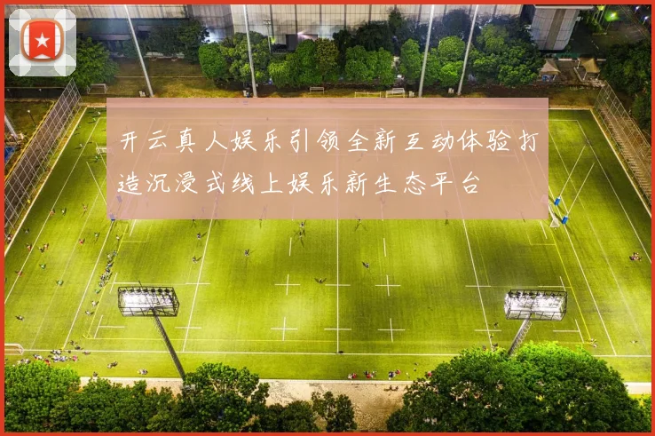开云真人娱乐引领全新互动体验打造沉浸式线上娱乐新生态平台