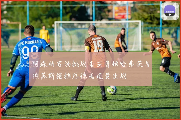 阿森纳客场挑战南安普顿哈弗茨与热苏斯搭档厄德高道曼出战