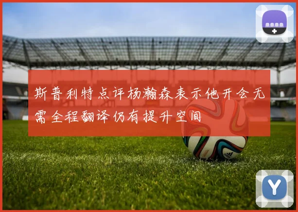 斯普利特点评杨瀚森表示他开会无需全程翻译仍有提升空间