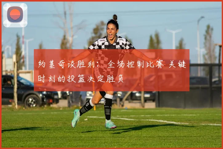 约基奇谈胜利：全场控制比赛 关键时刻的投篮决定胜负