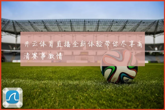 开云体育直播全新体验带你尽享高清赛事激情