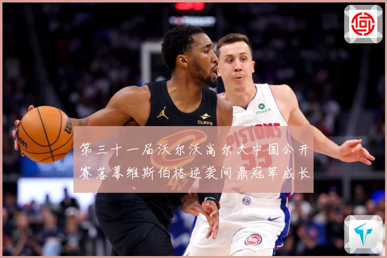 第三十一届沃尔沃高尔夫中国公开赛落幕维斯伯格逆袭问鼎冠军成长观察