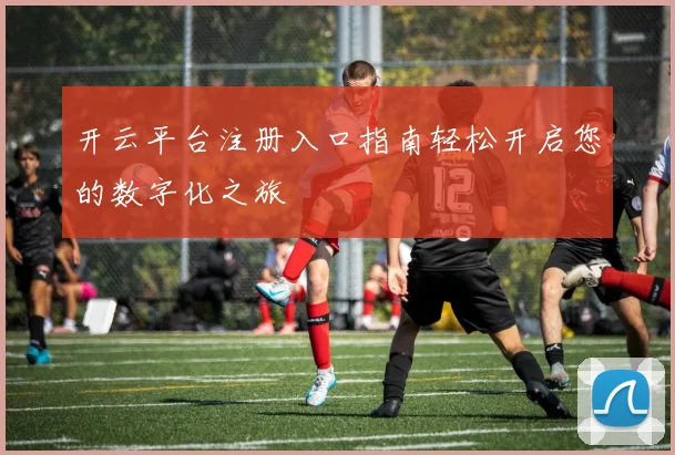 开云平台注册入口指南轻松开启您的数字化之旅