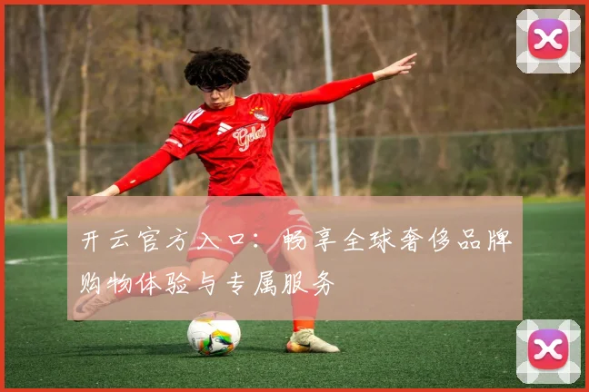 开云官方入口：畅享全球奢侈品牌购物体验与专属服务