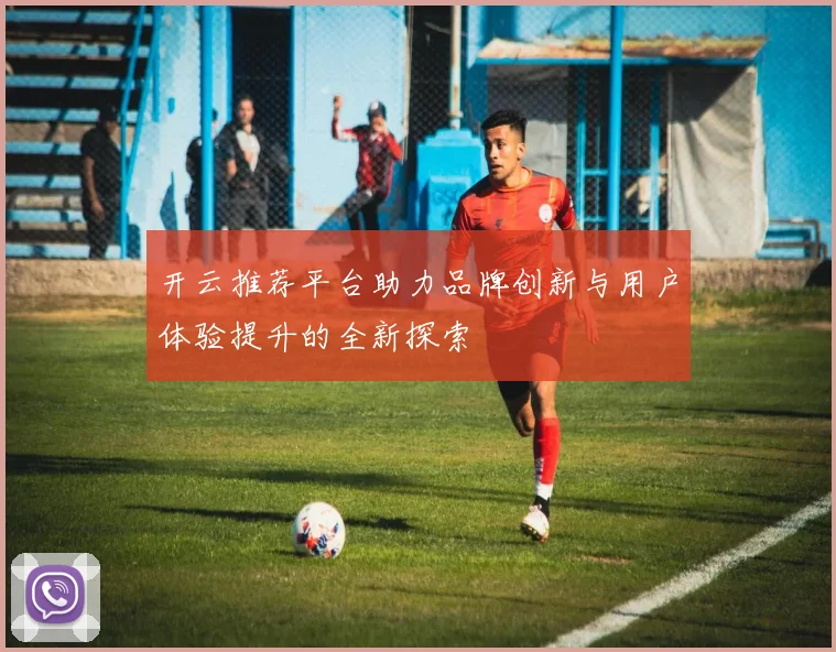 开云推荐平台助力品牌创新与用户体验提升的全新探索