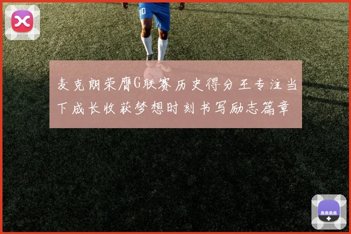 麦克朗荣膺G联赛历史得分王专注当下成长收获梦想时刻书写励志篇章