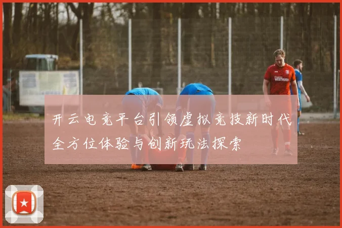 开云电竞平台引领虚拟竞技新时代全方位体验与创新玩法探索