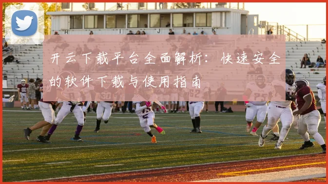 开云下载平台全面解析：快速安全的软件下载与使用指南