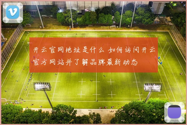 开云官网地址是什么 如何访问开云官方网站并了解品牌最新动态
