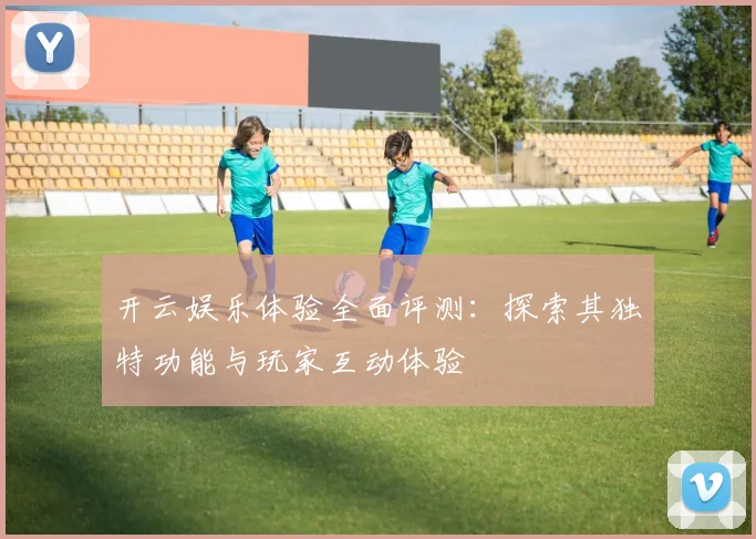 开云娱乐体验全面评测：探索其独特功能与玩家互动体验