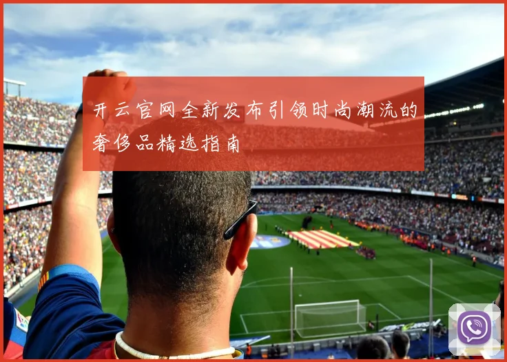 开云官网全新发布引领时尚潮流的奢侈品精选指南