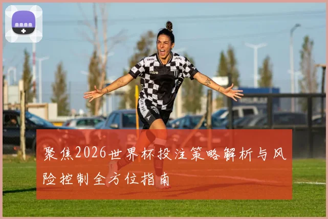 聚焦2026世界杯投注策略解析与风险控制全方位指南