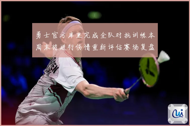 勇士官方库里完成全队对抗训练本周末将进行伤情重新评估赛场复盘