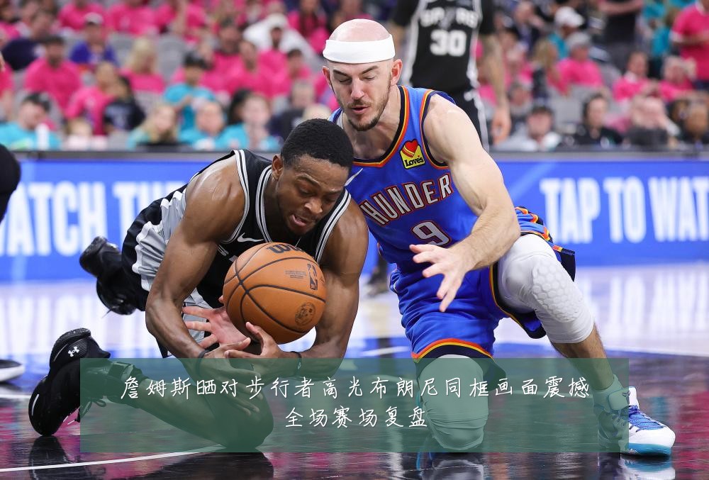 詹姆斯晒对步行者高光布朗尼同框画面震撼全场赛场复盘