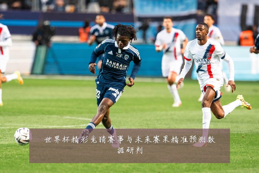 世界杯精彩竞猜赛事与未来赛果精准预测数据研判