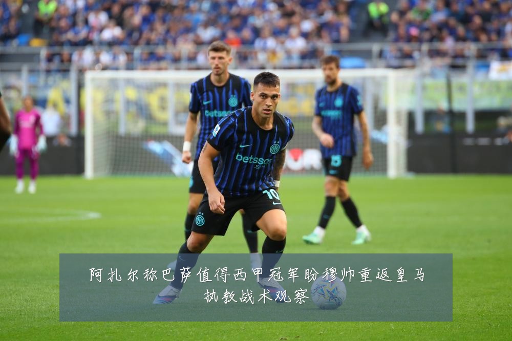 阿扎尔称巴萨值得西甲冠军盼穆帅重返皇马执教战术观察