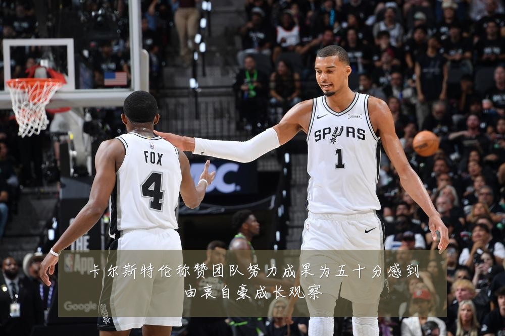 卡尔斯特伦称赞团队努力成果为五十分感到由衷自豪成长观察