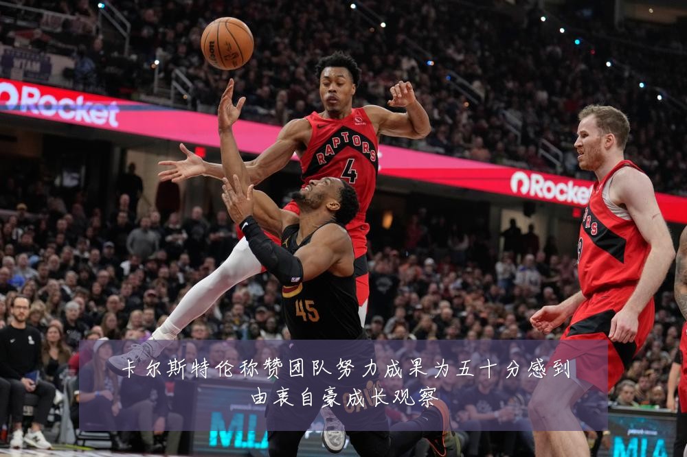 卡尔斯特伦称赞团队努力成果为五十分感到由衷自豪成长观察